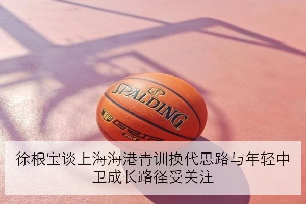 徐根宝谈上海海港青训换代思路与年轻中卫成长路径受关注